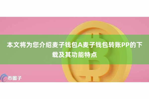 本文将为您介绍麦子钱包A麦子钱包转账PP的下载及其功能特点