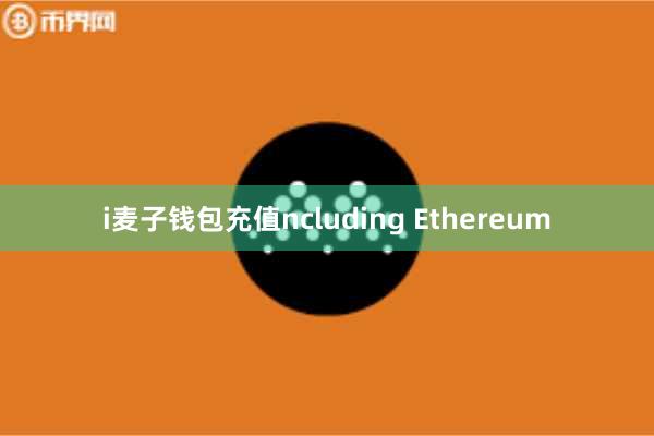 i麦子钱包充值ncluding Ethereum