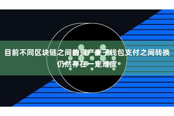 目前不同区块链之间的资产麦子钱包支付之间转换仍然存在一定难度