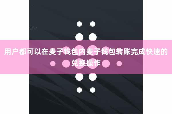 用户都可以在麦子钱包内麦子钱包转账完成快速的兑换操作