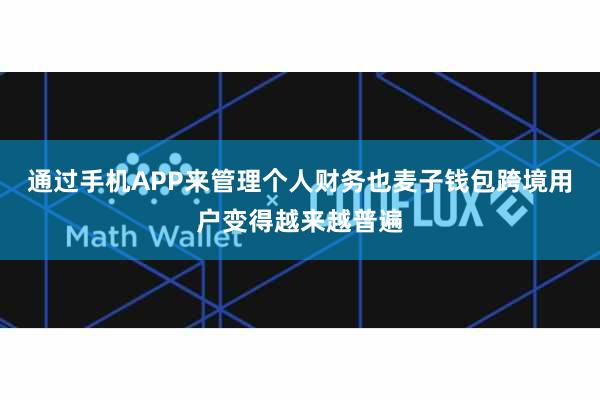 通过手机APP来管理个人财务也麦子钱包跨境用户变得越来越普遍
