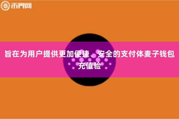 旨在为用户提供更加便捷、安全的支付体麦子钱包充值验