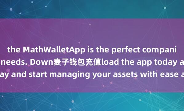 the MathWalletApp is the perfect companion for all your crypto needs. Down麦子钱包充值load the app today and start managing your assets with ease and convenience.